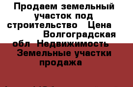 Продаем земельный участок под строительство › Цена ­ 450 000 - Волгоградская обл. Недвижимость » Земельные участки продажа   